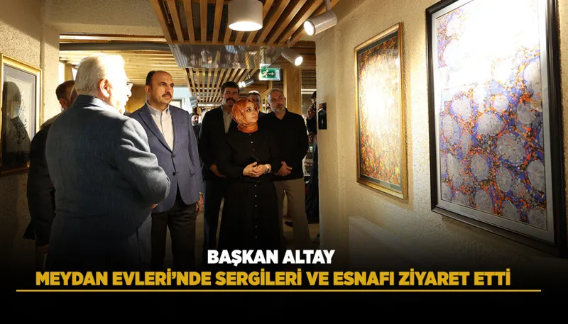 BAŞKAN ALTAY MEYDAN EVLERİ’NDE SERGİLERİ VE ESNAFI ZİYARET ETTİ