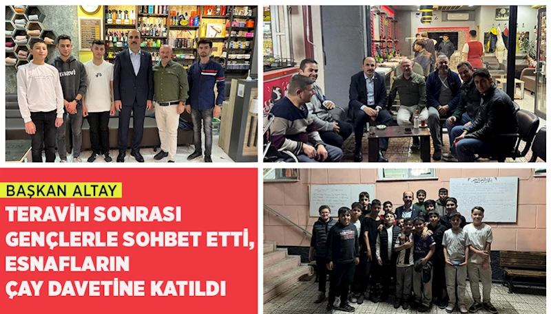 BAŞKAN ALTAY TERAVİH SONRASI GENÇLERLE SOHBET ETTİ, ESNAFLARIN ÇAY DAVETİNE KATILDI