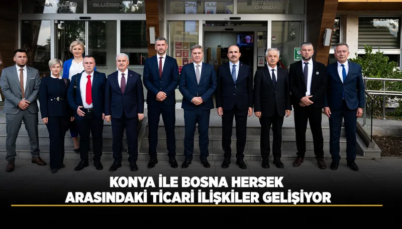 KONYA İLE BOSNA HERSEK ARASINDAKİ TİCARİ İLİŞKİLER GELİŞİYOR
